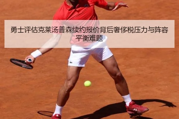 勇士评估克莱汤普森续约报价背后奢侈税压力与阵容平衡难题