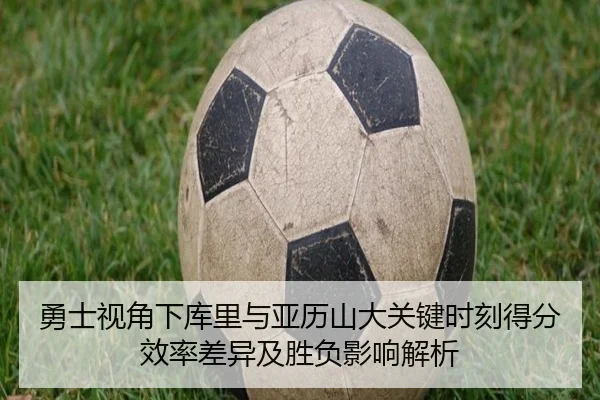 勇士视角下库里与亚历山大关键时刻得分效率差异及胜负影响解析
